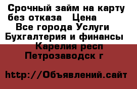 Срочный займ на карту без отказа › Цена ­ 500 - Все города Услуги » Бухгалтерия и финансы   . Карелия респ.,Петрозаводск г.